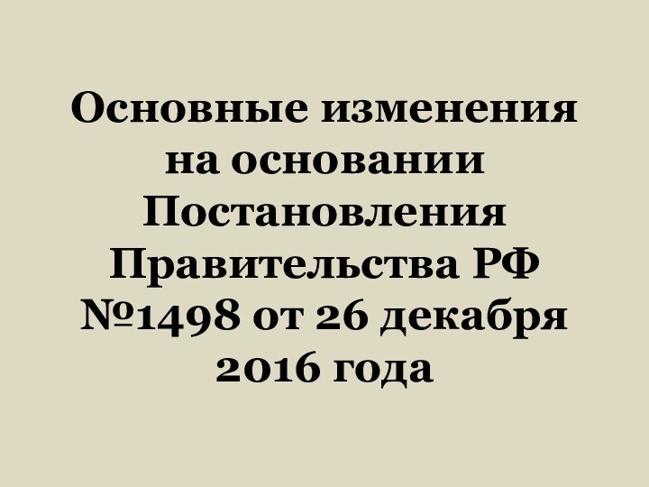 Основные изменения  на основании Постановления Правительства РФ  №1498 от 26 декабря  2016 года
