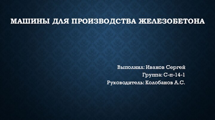 Машины для производства железобетонаВыполнил: Иванов Сергей Группа: С-п-14-1 Руководитель: Колобанов А.С.