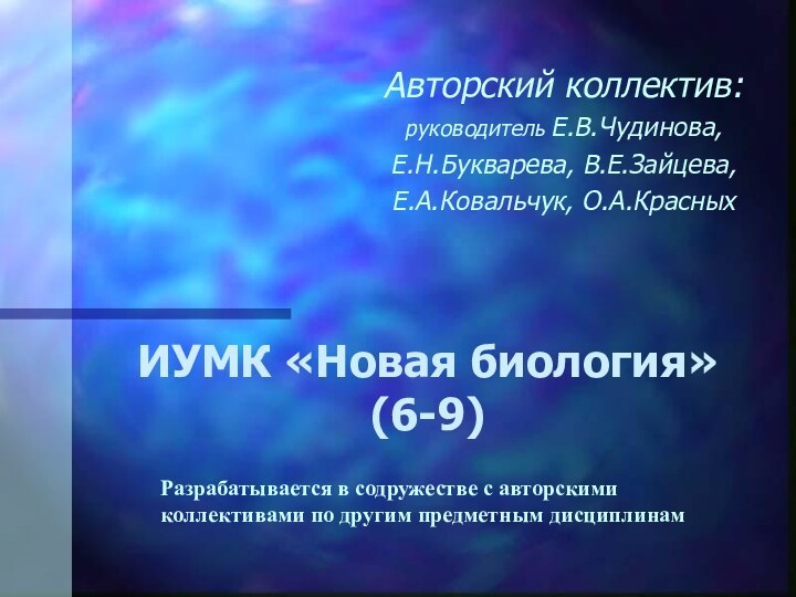 ИУМК «Новая биология»  (6-9)Авторский коллектив:руководитель Е.В.Чудинова, Е.Н.Букварева, В.Е.Зайцева, Е.А.Ковальчук, О.А.КрасныхРазрабатывается в