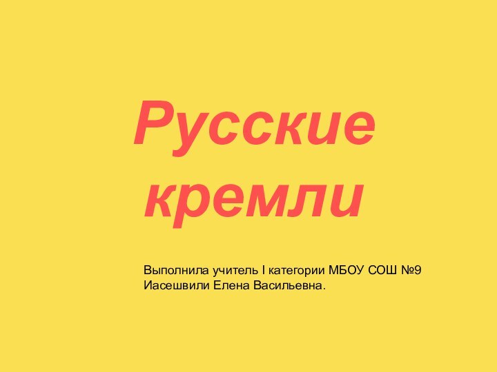 Русские кремлиВыполнила учитель I категории МБОУ СОШ №9Иасешвили Елена Васильевна.