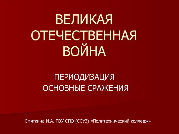 ВЕЛИКАЯ ОТЕЧЕСТВЕННАЯ ВОЙНАПЕРИОДИЗАЦИЯ ОСНОВНЫЕ СРАЖЕНИЯСмяткина И.А. ГОУ СПО (ССУЗ) «Политехнический колледж»