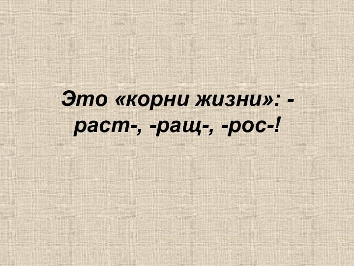 Это «корни жизни»: -раст-, -ращ-, -рос-!