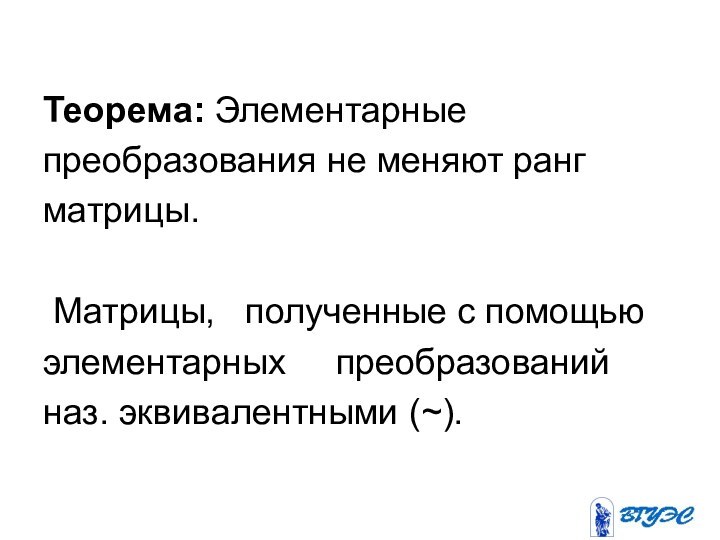 Теорема: Элементарныепреобразования не меняют рангматрицы. Матрицы,  полученные с помощьюэлементарных   преобразований наз. эквивалентными (~).