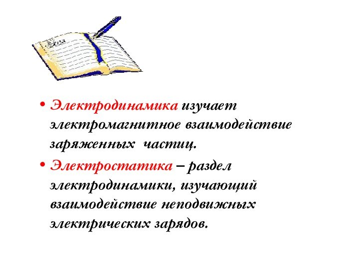 Электродинамика изучает электромагнитное взаимодействие заряженных частиц.Электростатика – раздел электродинамики, изучающий взаимодействие неподвижных электрических зарядов.