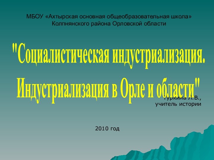 МБОУ «Ахтырская основная общеобразовательная школа» Колпнянского района Орловской областиТуркина Л.В.,учитель истории2010 год