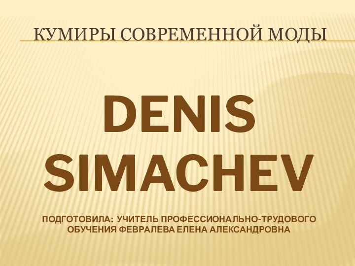 Кумиры современной модыDenis SimachevПодготовила: учитель профессионально-трудового обучения Февралева елена Александровна