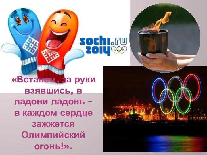 «Встанем, за руки взявшись, в ладони ладонь – в каждом сердце зажжется Олимпийский огонь!».  