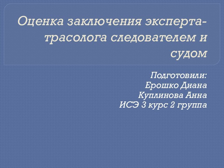 Оценка заключения эксперта-трасолога следователем и судомПодготовили:Ерошко ДианаКуплинова АннаИСЭ 3 курс 2 группа