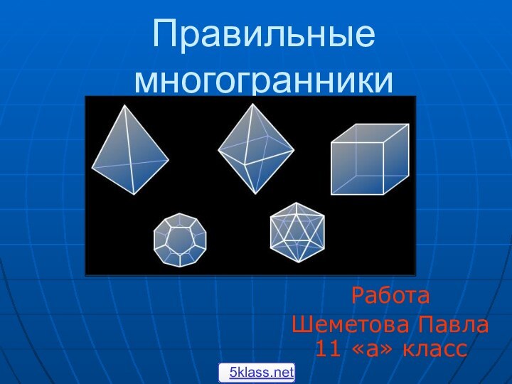 Правильные многогранникиРабота Шеметова Павла 11 «а» класс