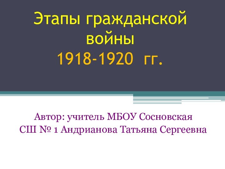 Этапы гражданской войны 1918-1920 гг.  Автор: учитель МБОУ Сосновская СШ № 1 Андрианова Татьяна Сергеевна