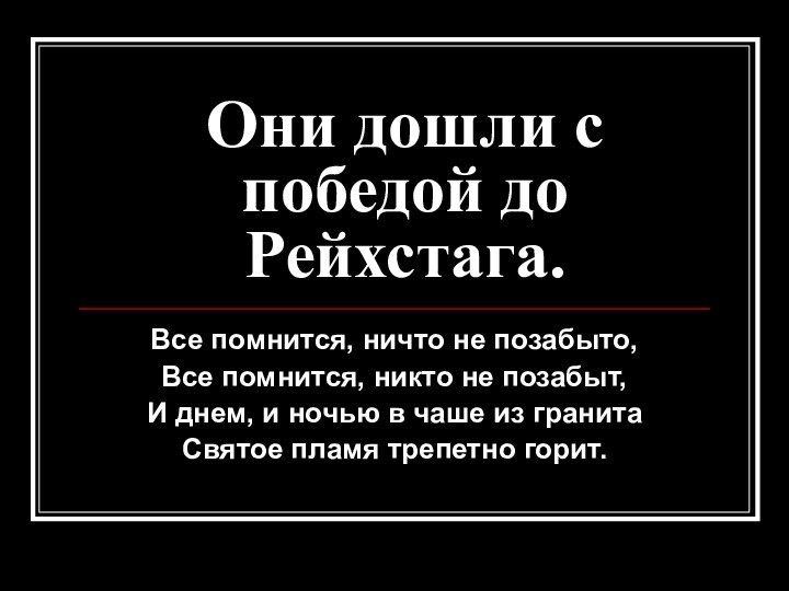 Они дошли с победой до Рейхстага.Все помнится, ничто не позабыто,Все помнится, никто