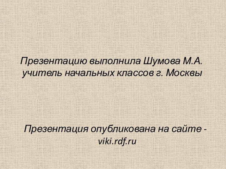 Презентацию выполнила Шумова М.А. учитель начальных классов г. Москвы Презентация