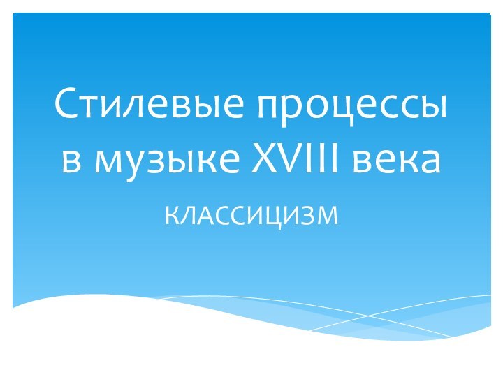 Стилевые процессы в музыке XVIII векаКЛАССИЦИЗМ