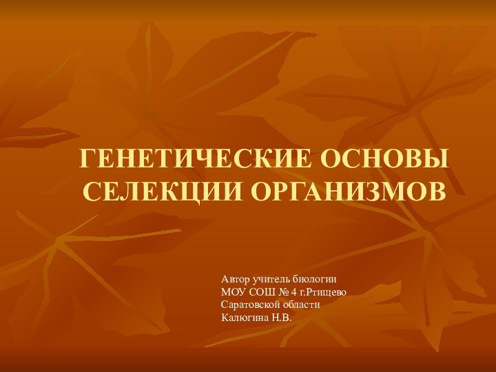 ГЕНЕТИЧЕСКИЕ ОСНОВЫ СЕЛЕКЦИИ ОРГАНИЗМОВАвтор учитель биологии МОУ СОШ № 4 г.Ртищево Саратовской области Калюгина Н.В.