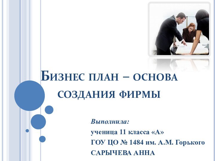 Бизнес план – основа создания фирмыВыполнила:ученица 11 класса «А»ГОУ ЦО № 1484 им. А.М. ГорькогоСАРЫЧЕВА АННА