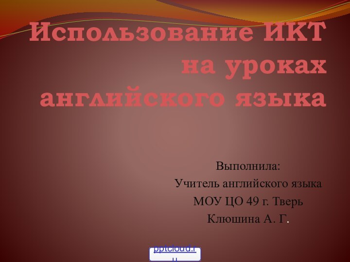 Использование ИКТ на уроках английского языка Выполнила:Учитель английского языкаМОУ ЦО 49 г. ТверьКлюшина А. Г.