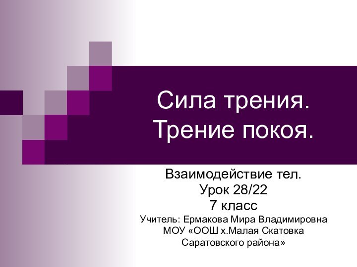 Сила трения. Трение покоя.Взаимодействие тел.Урок 28/227 классУчитель: Ермакова Мира ВладимировнаМОУ «ООШ х.Малая Скатовка Саратовского района»