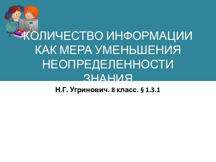 КОЛИЧЕСТВО ИНФОРМАЦИИ  КАК МЕРА УМЕНЬШЕНИЯ НЕОПРЕДЕЛЕННОСТИ ЗНАНИЯ Н.Г. Угринович. 8 класс. § 1.3.1