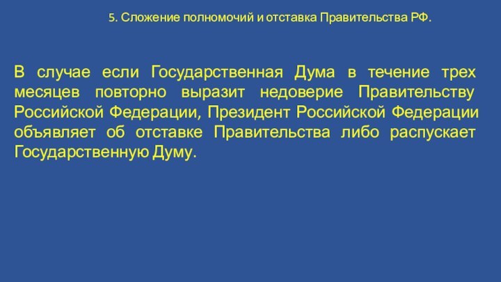 5. Сложение полномочий и отставка Правительства РФ.В случае если Государственная Дума в