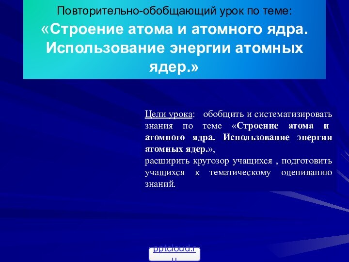 Повторительно-обобщающий урок по теме: «Строение атома и атомного ядра. Использование энергии атомных