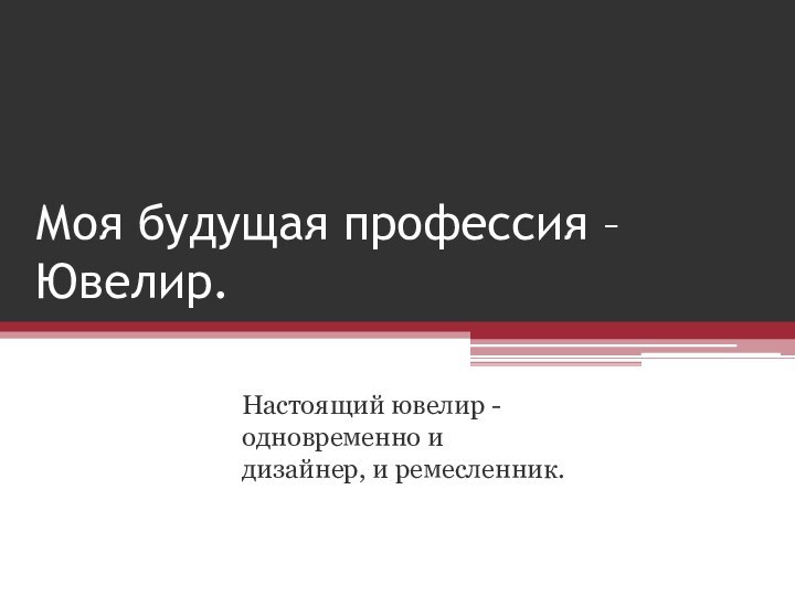 Моя будущая профессия – Ювелир.Настоящий ювелир - одновременно и дизайнер, и ремесленник.