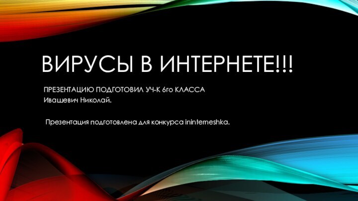 ВИРУСЫ В ИНТЕРНЕТЕ!!!ПРЕЗЕНТАЦИЮ ПОДГОТОВИЛ УЧ-К 6го КЛАССАИвашевич Николай.Презентация подготовлена для конкурса ininterneshka.