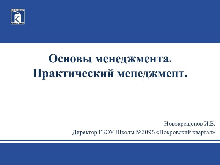 Основы менеджмента. Практический менеджмент.Новокрещенов И.В.Директор ГБОУ Школы №2095 «Покровский квартал»