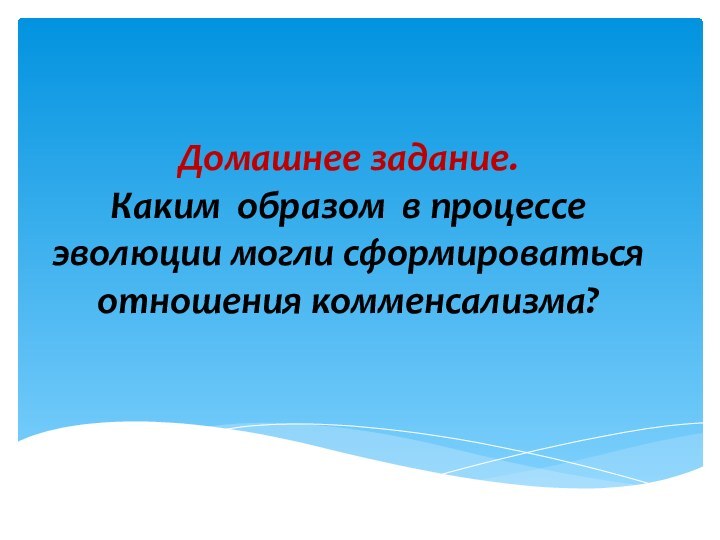 Домашнее задание. Каким образом в процессе эволюции могли сформироваться отношения комменсализма?