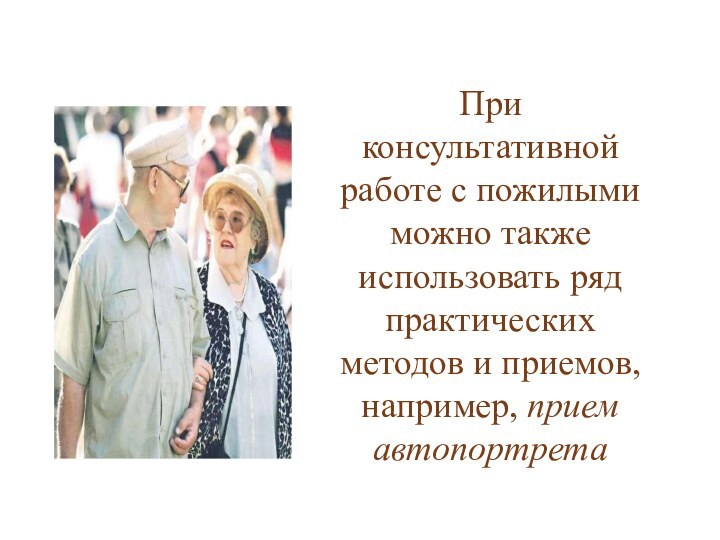 При консультативной работе с пожилыми можно также использовать ряд практических методов и приемов, например, прием автопортрета