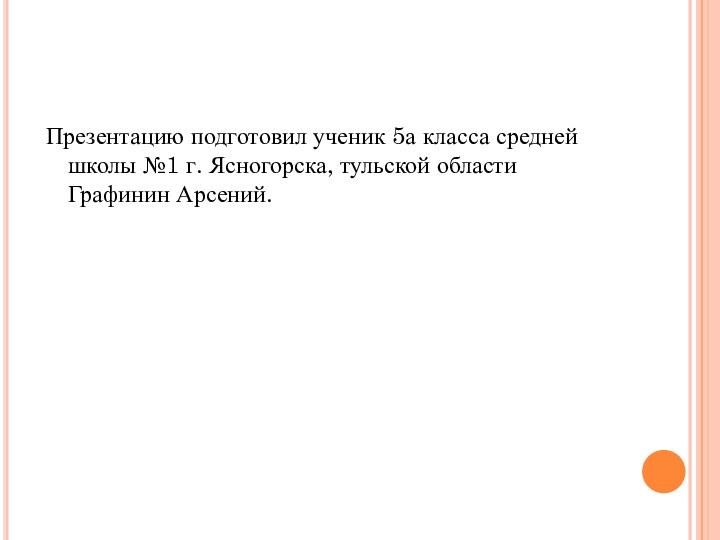 Презентацию подготовил ученик 5а класса средней школы №1 г. Ясногорска, тульской области Графинин Арсений.