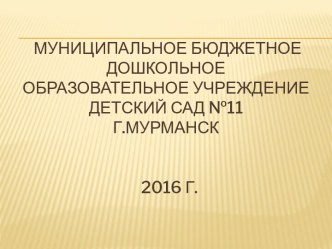 Муниципальное бюджетное                                                                                                                                                       дошкольное образовательное учреждение детский сад №11Г.МУРМАНСК  2016 г.