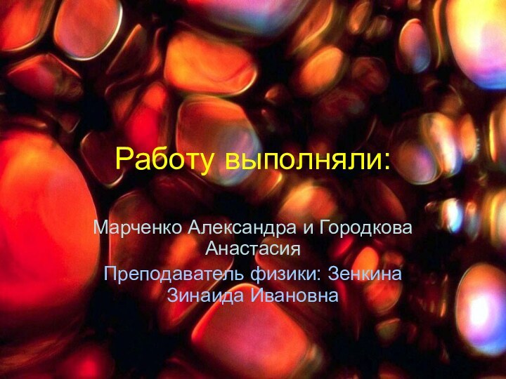 Работу выполняли:Марченко Александра и Городкова АнастасияПреподаватель физики: Зенкина Зинаида Ивановна