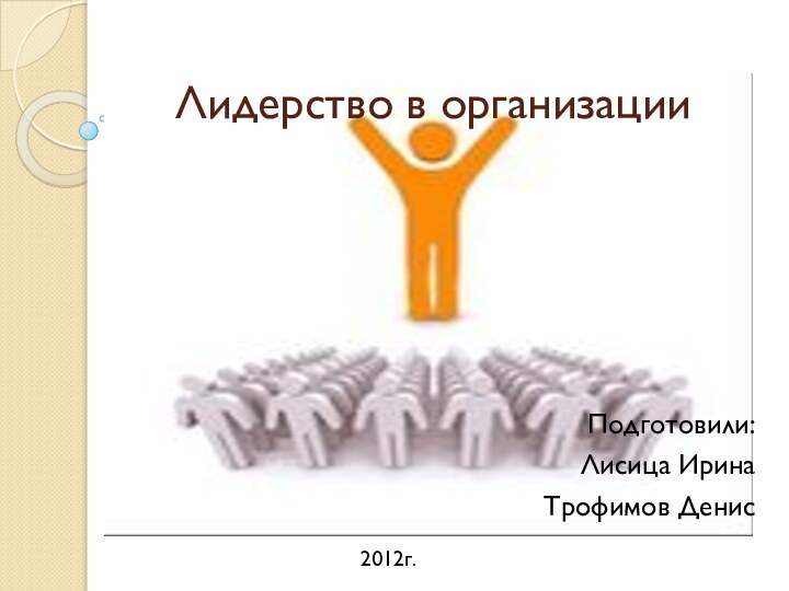 Лидерство в организации Подготовили:Лисица Ирина       Трофимов Денис2012г.