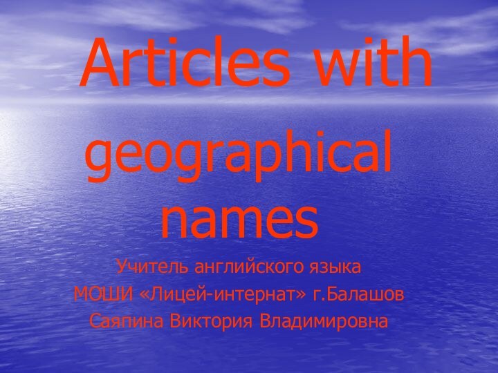 Articles withgeographical namesУчитель английского языкаМОШИ «Лицей-интернат» г.БалашовСаяпина Виктория Владимировна