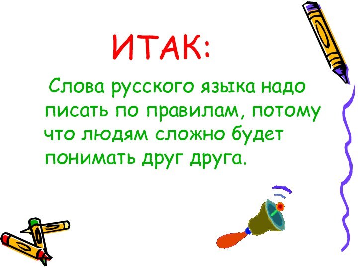 ИТАК:	Слова русского языка надо писать по правилам, потому что людям сложно будет понимать друг друга.