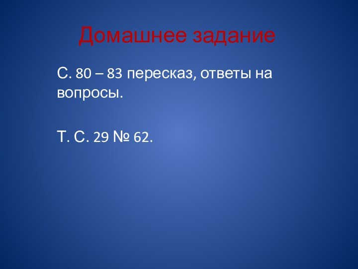 Домашнее заданиеС. 80 – 83 пересказ, ответы на вопросы.Т. С. 29 № 62.