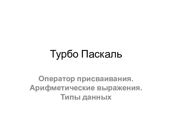 Турбо ПаскальОператор присваивания. Арифметические выражения. Типы данных