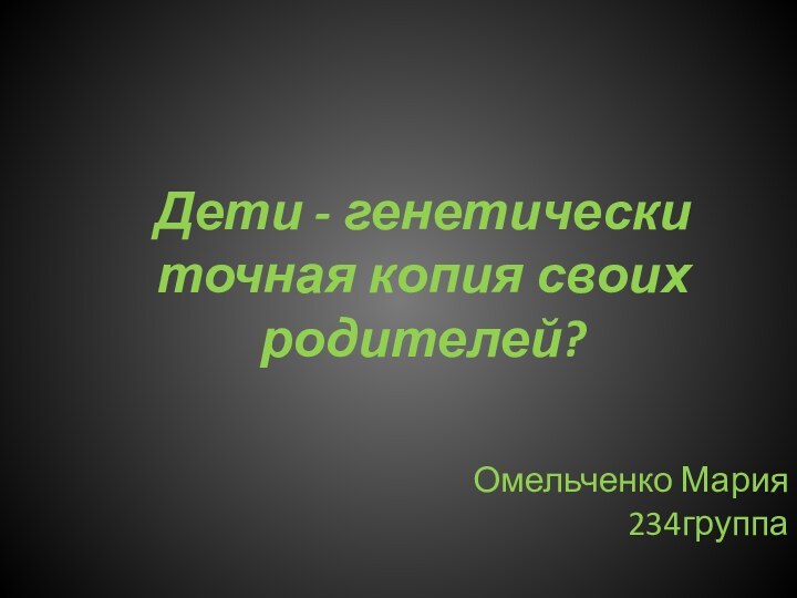 Дети - генетически точная копия своих родителей?Омельченко Мария 234группа