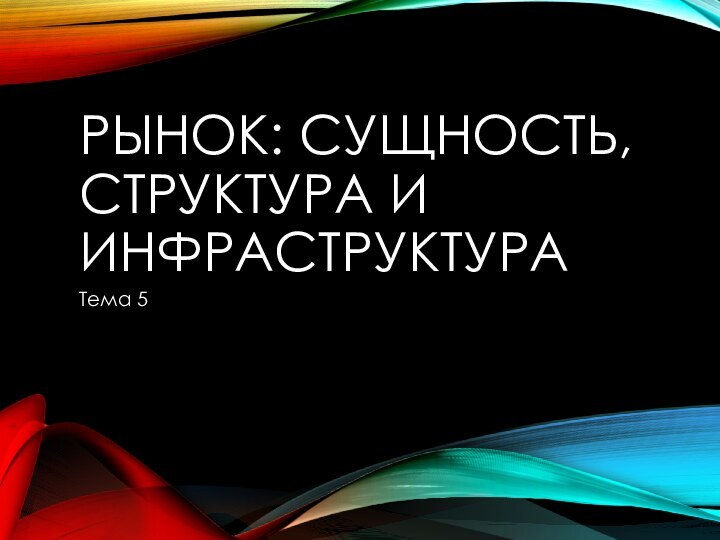 Рынок: сущность, структура и инфраструктураТема 5