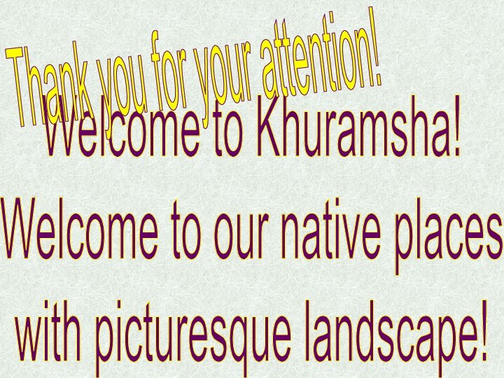 Welcome to Khuramsha!Welcome to our native places with picturesque landscape!Thank you for your attention!