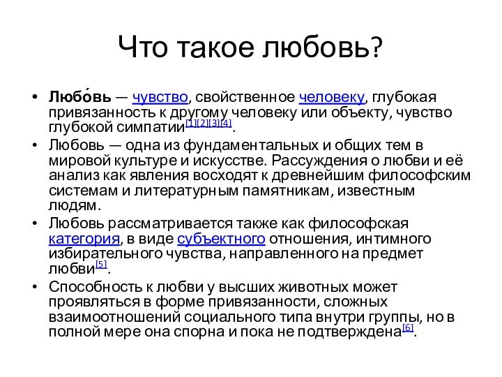 Что такое любовь?Любо́вь — чувство, свойственное человеку, глубокая привязанность к другому человеку или