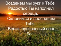 Возденем мыруки к Тебе.  Радостью Ты наполнил сердца.  Склонимся и прославим Тебя. Велик, прекрасный наш Бог!