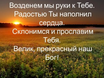 Возденем мыруки к Тебе.  Радостью Ты наполнил сердца.  Склонимся и прославим Тебя. Велик, прекрасный наш Бог!