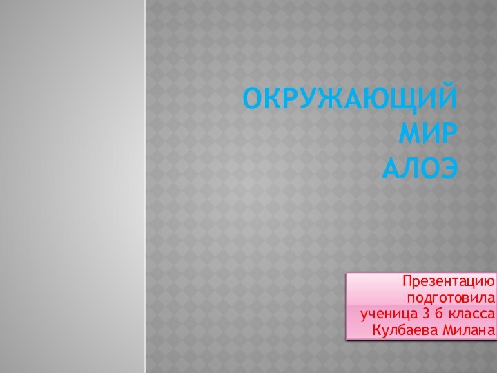 Окружающий мир  алоэПрезентацию подготовила ученица 3 б класса Кулбаева Милана