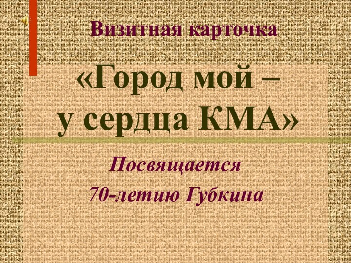 «Город мой –  у сердца КМА»Посвящается 70-летию ГубкинаВизитная карточка