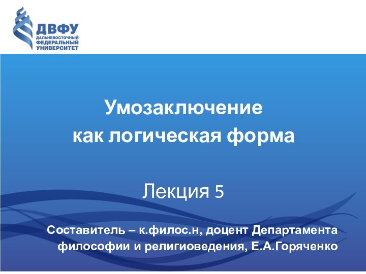 Умозаключение  как логическая формаЛекция 5Составитель – к.филос.н, доцент Департамента философии и религиоведения, Е.А.Горяченко