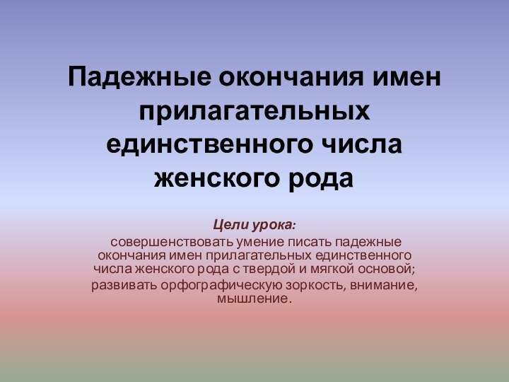 Падежные окончания имен прилагательных единственного числа женского рода  Цели урока: совершенствовать