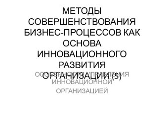 МЕТОДЫ СОВЕРШЕНСТВОВАНИЯБИЗНЕС-ПРОЦЕССОВ КАК ОСНОВАИННОВАЦИОННОГО РАЗВИТИЯОРГАНИЗАЦИИ (5)