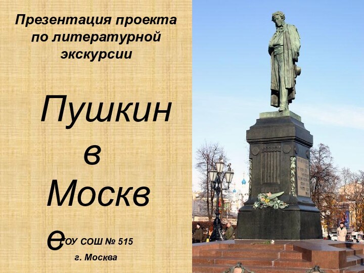 Презентация проекта по литературной экскурсииПушкинвМосквеГОУ СОШ № 515г. Москва