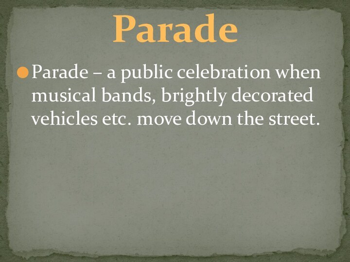 Parade – a public celebration when musical bands, brightly decorated vehicles etc. move down the street.Parade